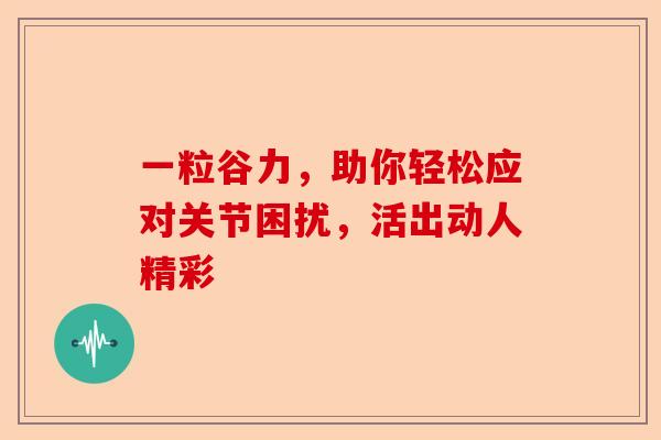 一粒谷力，助你轻松应对关节困扰，活出动人精彩