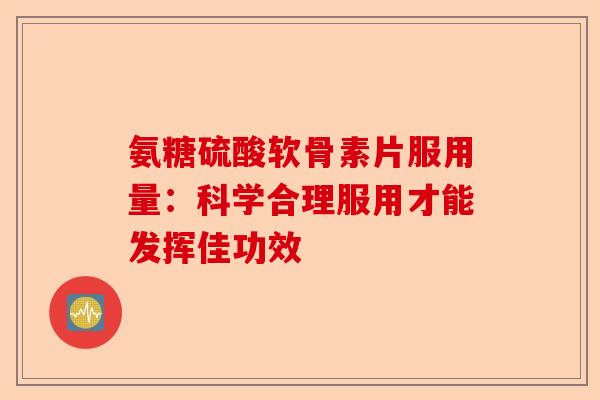 氨糖硫酸软骨素片服用量：科学合理服用才能发挥佳功效