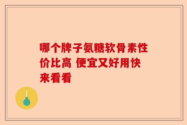哪个牌子氨糖软骨素性价比高 便宜又好用快来看看 哪个牌子氨糖软骨素性价比高 便宜又好用快来看看