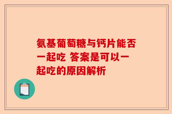 氨基葡萄糖与钙片能否一起吃 答案是可以一起吃的原因解析
