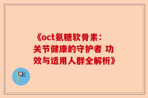 《oct氨糖软骨素：关节健康的守护者 功效与适用人群全解析》