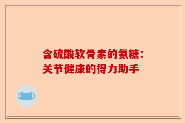 含硫酸软骨素的氨糖：关节健康的得力助手
