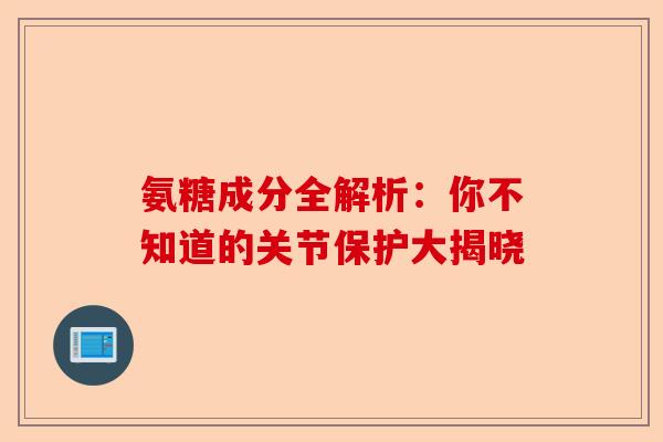 氨糖成分全解析：你不知道的关节保护大揭晓