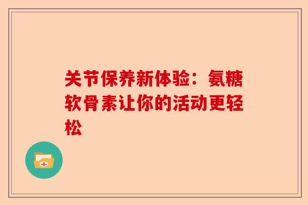 关节保养新体验:氨糖软骨素让你的活动更轻松 关节保养新体验:氨糖软骨素让你的活动更轻松