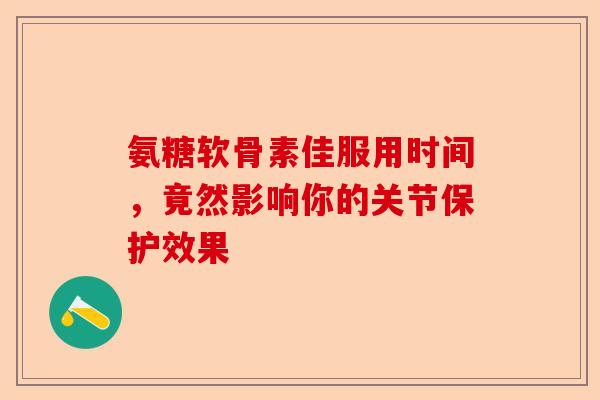 氨糖软骨素佳服用时间，竟然影响你的关节保护效果