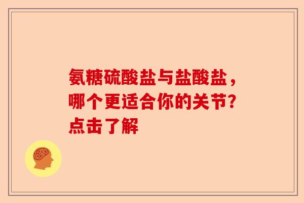氨糖硫酸盐与盐酸盐，哪个更适合你的关节？点击了解