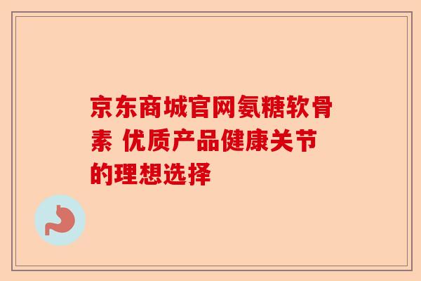 京东商城官网氨糖软骨素 优质产品健康关节的理想选择