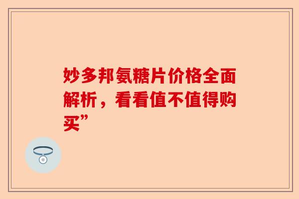 妙多邦氨糖片价格全面解析，看看值不值得购买”