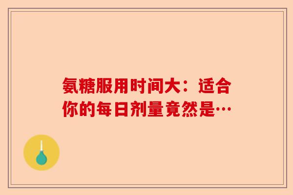 氨糖服用时间大：适合你的每日剂量竟然是…