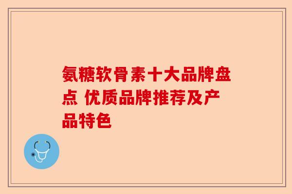 氨糖软骨素十大品牌盘点 优质品牌推荐及产品特色