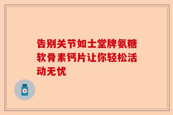 告别关节如士堂牌氨糖软骨素钙片让你轻松活动无忧