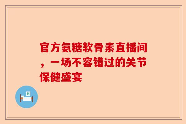 官方氨糖软骨素直播间，一场不容错过的关节保健盛宴