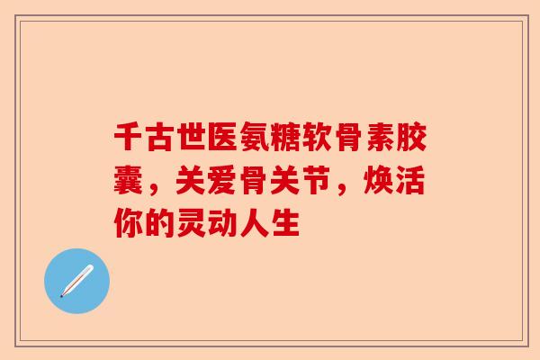 千古世医氨糖软骨素胶囊，关爱骨关节，焕活你的灵动人生