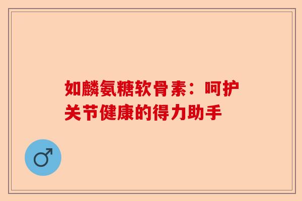 如麟氨糖软骨素：呵护关节健康的得力助手