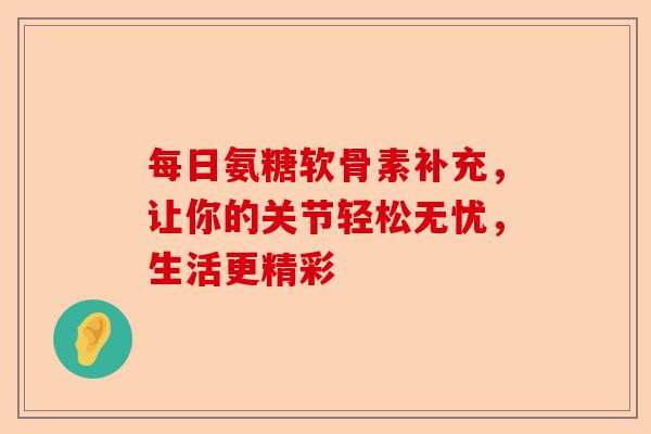 每日氨糖软骨素补充,让你的关节轻松无忧,生活更精彩 每日氨糖软骨素补充,让你的关节轻松无忧,生活更精彩