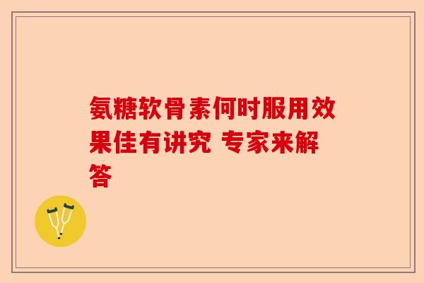 氨糖软骨素何时服用效果佳有讲究 专家来解答