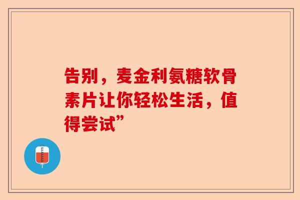 告别，麦金利氨糖软骨素片让你轻松生活，值得尝试”