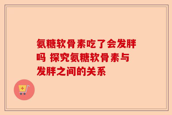 氨糖软骨素吃了会发胖吗 探究氨糖软骨素与发胖之间的关系