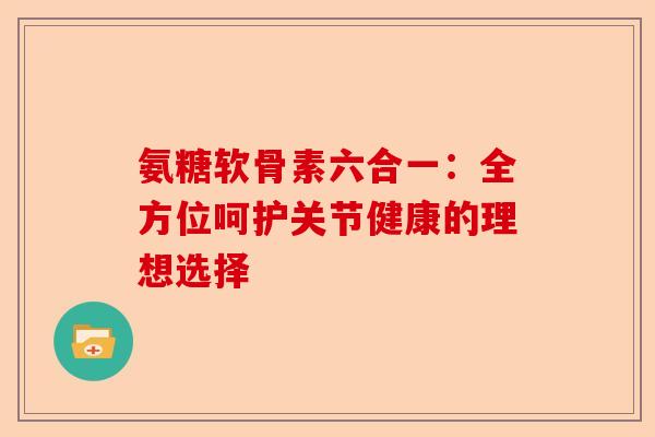 氨糖软骨素六合一：全方位呵护关节健康的理想选择