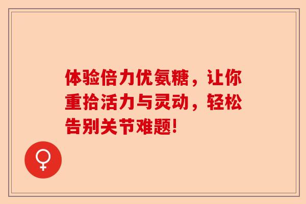 体验倍力优氨糖，让你重拾活力与灵动，轻松告别关节难题!