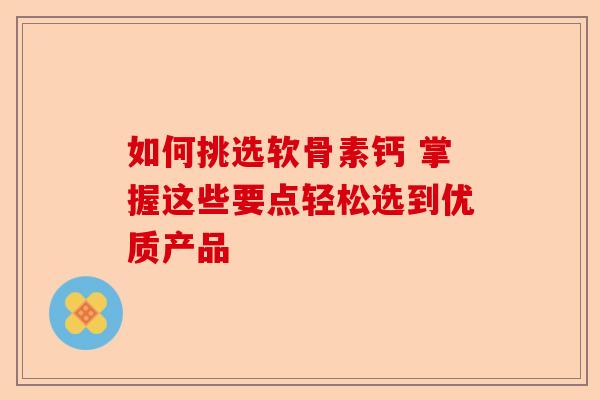 如何挑选软骨素钙 掌握这些要点轻松选到优质产品