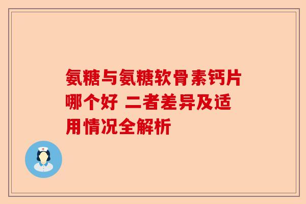 氨糖与氨糖软骨素钙片哪个好 二者差异及适用情况全解析