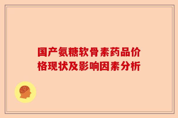 国产氨糖软骨素药品价格现状及影响因素分析