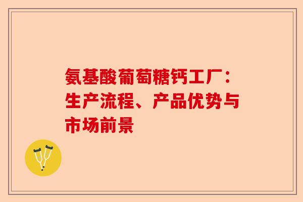 氨基酸葡萄糖钙工厂：生产流程、产品优势与市场前景