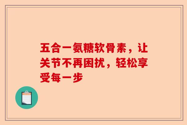 五合一氨糖软骨素，让关节不再困扰，轻松享受每一步
