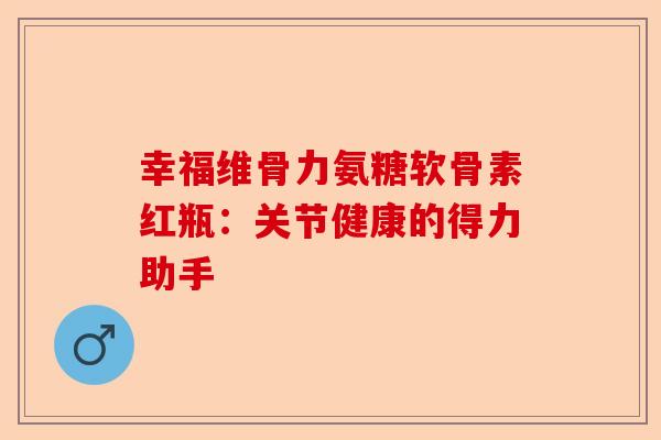 幸福维骨力氨糖软骨素红瓶：关节健康的得力助手