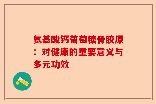 氨基酸钙葡萄糖骨胶原：对健康的重要意义与多元功效