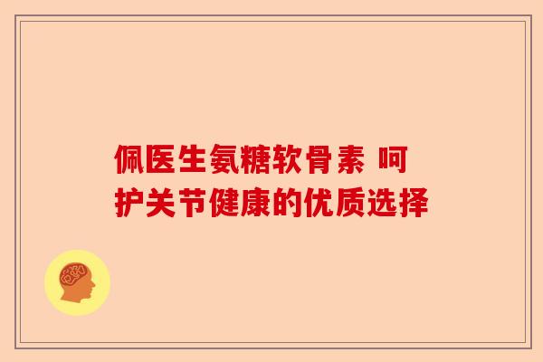 佩医生氨糖软骨素 呵护关节健康的优质选择
