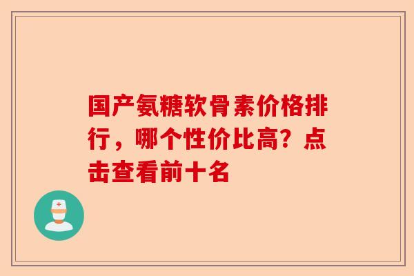 国产氨糖软骨素价格排行，哪个性价比高？点击查看前十名