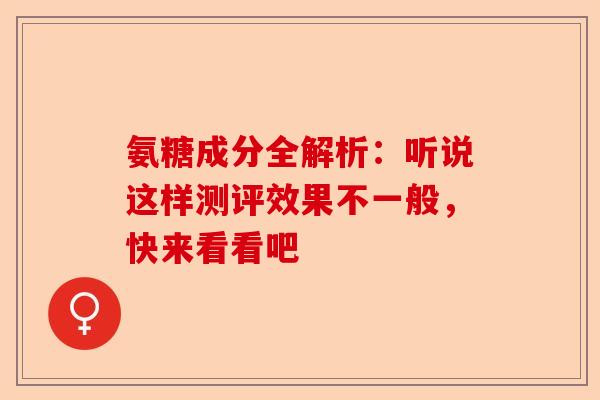 氨糖成分全解析：听说这样测评效果不一般，快来看看吧