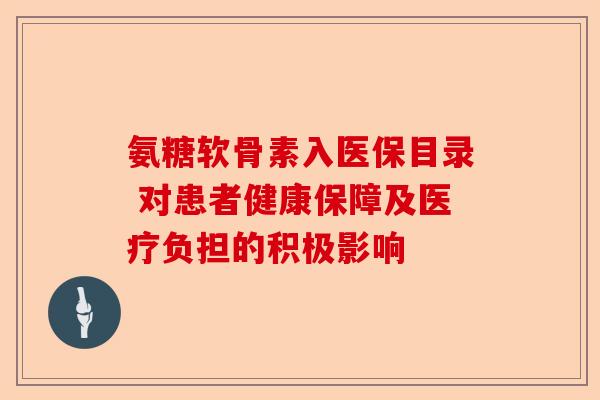 氨糖软骨素入医保目录 对患者健康保障及医疗负担的积极影响