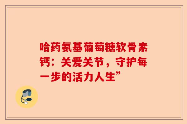 哈药氨基葡萄糖软骨素钙:关爱关节,守护每一步的活力人生” 哈药氨基葡萄糖软骨素钙:关爱关节,守护每一步的活力人生”
