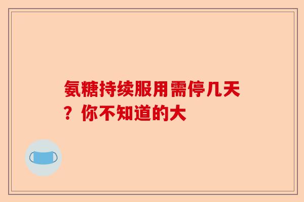 氨糖持续服用需停几天？你不知道的大