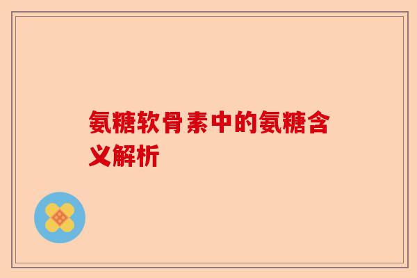 氨糖软骨素中的氨糖含义解析