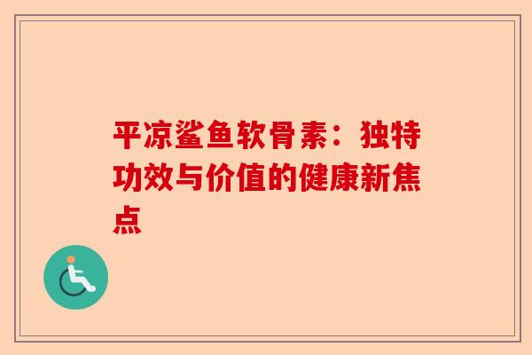 平凉鲨鱼软骨素：独特功效与价值的健康新焦点