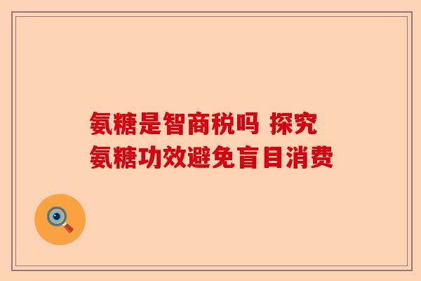 氨糖是智商税吗 探究氨糖功效避免盲目消费
