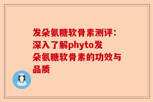 发朵氨糖软骨素测评：深入了解phyto发朵氨糖软骨素的功效与品质