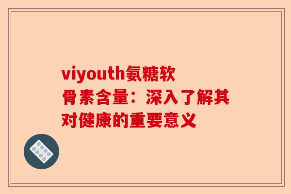 viyouth氨糖软骨素含量：深入了解其对健康的重要意义