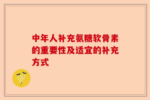 中年人补充氨糖软骨素的重要性及适宜的补充方式