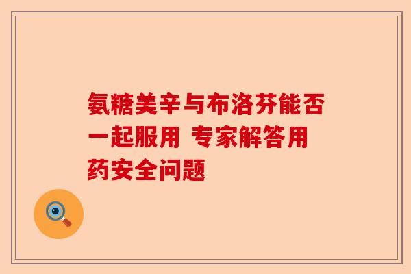 氨糖美辛与布洛芬能否一起服用 专家解答用药安全问题