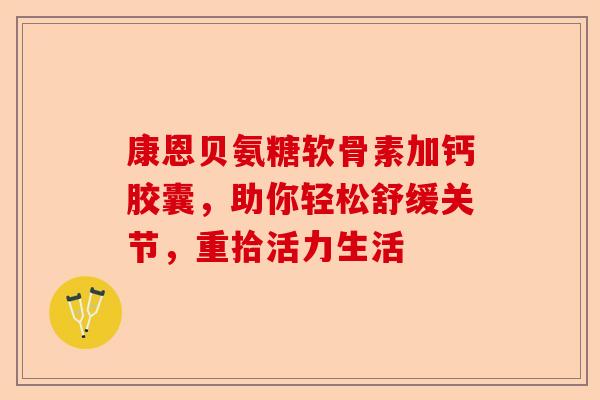 康恩贝氨糖软骨素加钙胶囊，助你轻松舒缓关节，重拾活力生活
