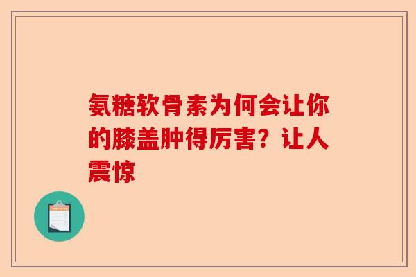 氨糖软骨素为何会让你的膝盖肿得厉害？让人震惊