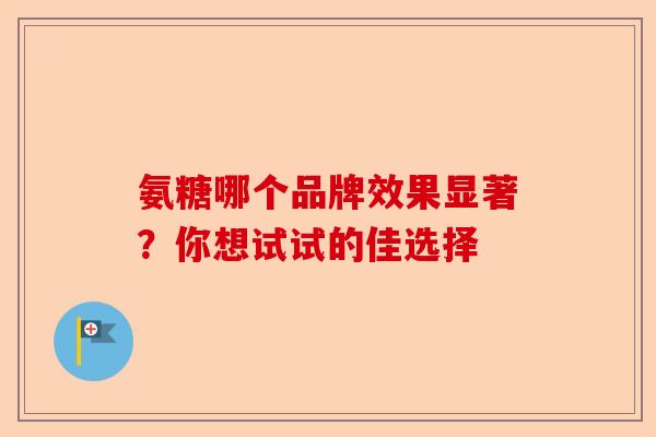 氨糖哪个品牌效果显著？你想试试的佳选择