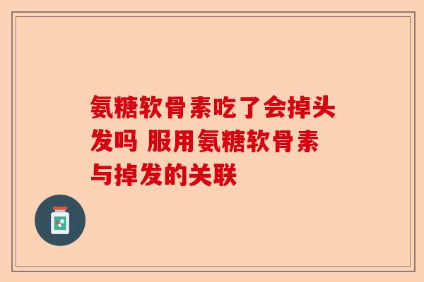 氨糖软骨素吃了会掉头发吗 服用氨糖软骨素与掉发的关联