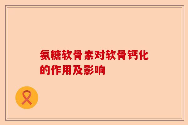 氨糖软骨素对软骨钙化的作用及影响