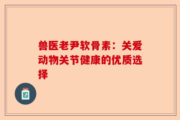 兽医老尹软骨素：关爱动物关节健康的优质选择